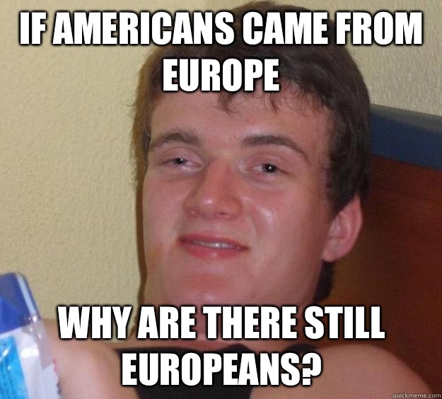 If Americans came from Europe Why are there still Europeans?  10 Guy