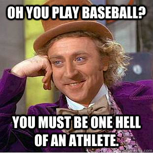 Oh you play baseball? You must be one hell of an athlete.  Condescending Wonka