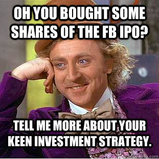Oh you bought some shares of the FB ipo? Tell me more about your keen investment strategy. - Oh you bought some shares of the FB ipo? Tell me more about your keen investment strategy.  Condescending Wonka