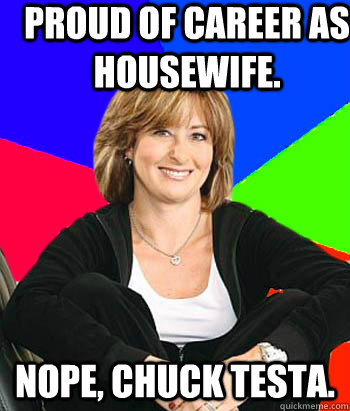 PROUD OF CAREER AS HOUSEWIFE. NOPE, CHUCK TESTA. - PROUD OF CAREER AS HOUSEWIFE. NOPE, CHUCK TESTA.  Sheltering Suburban Mom