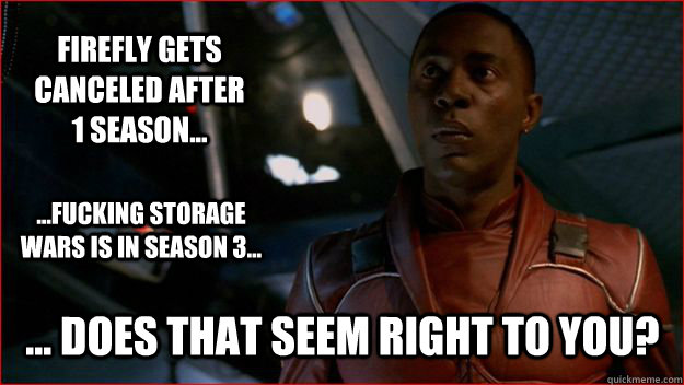 firefly gets canceled after 1 season... ... Does that seem right to you? ...fucking storage wars is in season 3...  Jubal Early Logic