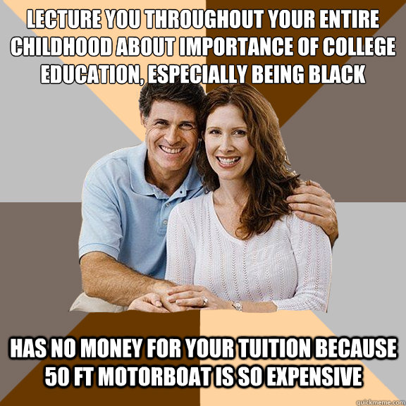lecture you throughout your entire childhood about importance of college education, especially being black has no money for your tuition because 50 ft motorboat is so expensive  Scumbag Parents