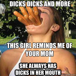 DICKS DICKS AND MORE DICKS THIS GIRL REMINDS ME OF YOUR MOM SHE ALWAYS HAS DICKS IN HER MOUTH  