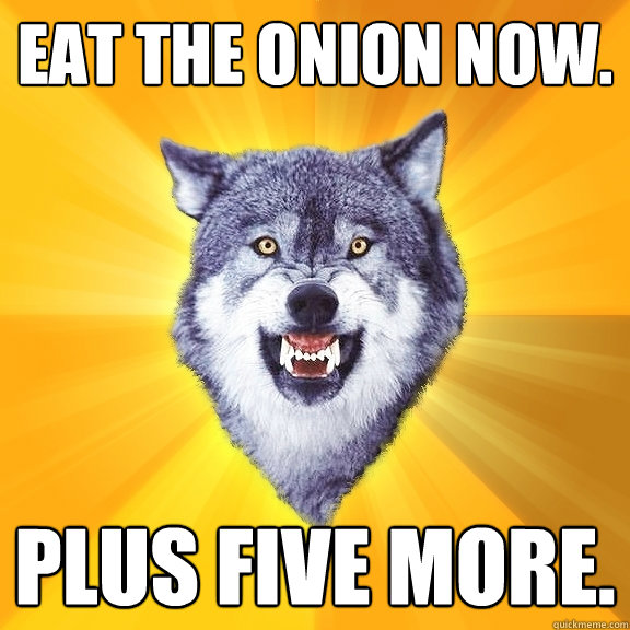 Eat the onion now. Plus five more.  Courage Wolf
