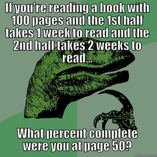IF YOU'RE READING A BOOK WITH 100 PAGES AND THE 1ST HALF TAKES 1 WEEK TO READ AND THE 2ND HALF TAKES 2 WEEKS TO READ... WHAT PERCENT COMPLETE WERE YOU AT PAGE 50? Philosoraptor