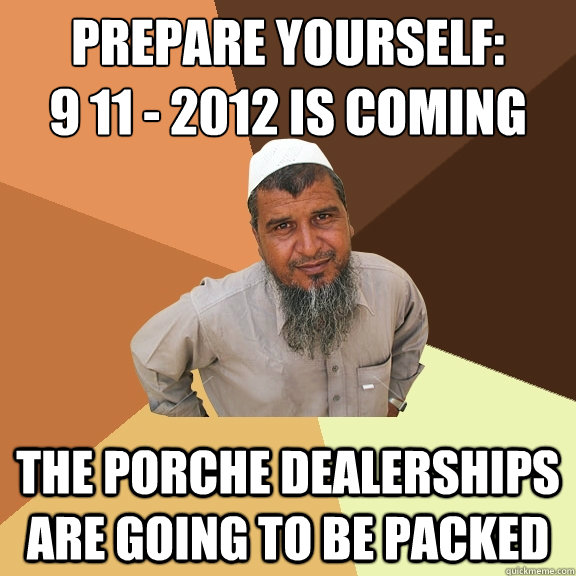 Prepare yourself: 
9 11 - 2012 is coming the porche dealerships are going to be packed - Prepare yourself: 
9 11 - 2012 is coming the porche dealerships are going to be packed  Ordinary Muslim Man