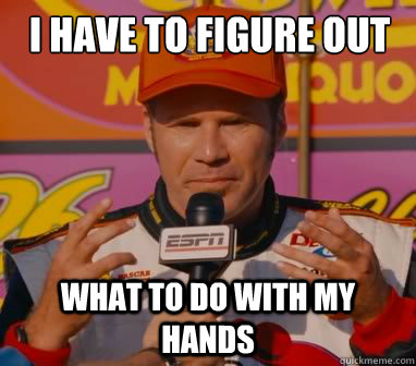I have to figure out what to do with my hands - I have to figure out what to do with my hands  Ricky Bobby Hands