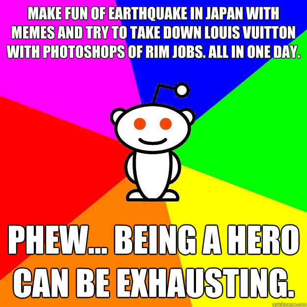 Make fun of earthquake in japan with memes and try to take down Louis Vuitton with photoshops of rim jobs. all in one day. phew... being a hero can be exhausting.  Reddit Alien