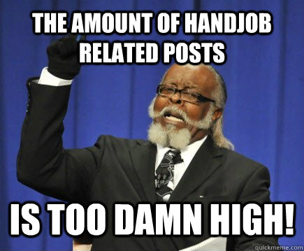 The amount of handjob related posts is too damn high!  Too Damn High