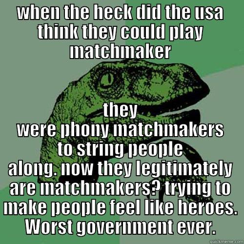 WHEN THE HECK DID THE USA THINK THEY COULD PLAY MATCHMAKER THEY WERE PHONY MATCHMAKERS TO STRING PEOPLE ALONG. NOW THEY LEGITIMATELY ARE MATCHMAKERS? TRYING TO MAKE PEOPLE FEEL LIKE HEROES. WORST GOVERNMENT EVER. Philosoraptor