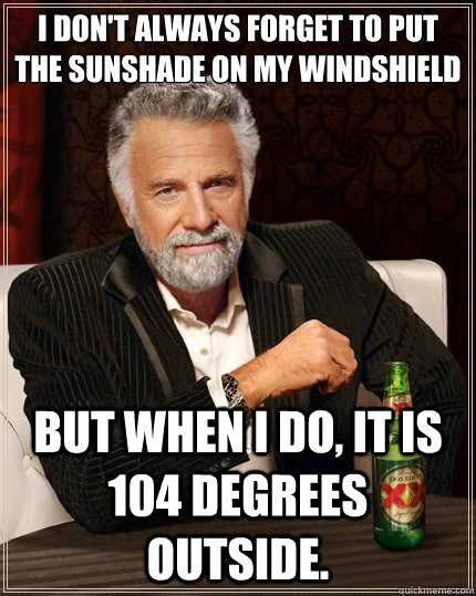 I don't always forget to put the sunshade on my windshield But when i do, it is 104 degrees outside.  The Most Interesting Man In The World