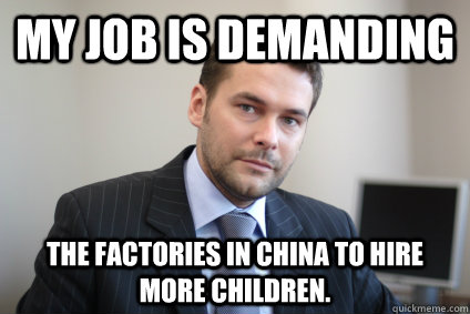 My job is demanding the factories in china to hire more children. - My job is demanding the factories in china to hire more children.  Misc
