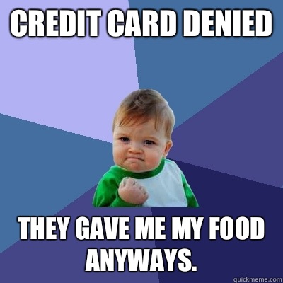 Credit card denied They gave me my food anyways.   Success Kid