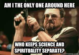 Am I the only one around here who keeps science and spirituality separate?  