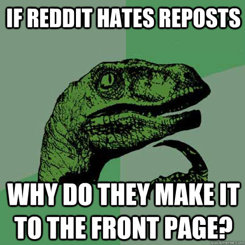 If reddit hates reposts why do they make it to the front page?  Philosoraptor