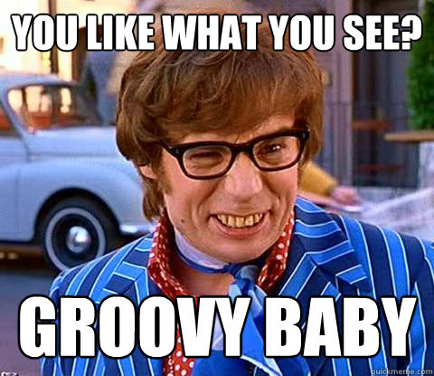 You like what you see? groovy baby  Groovy Austin Powers