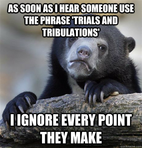 As soon as I hear someone use the phrase 'Trials and Tribulations' I ignore every point they make  Confession Bear