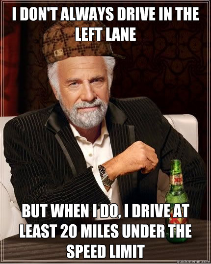 I don't always drive in the left lane but when I do, I drive at least 20 miles under the speed limit - I don't always drive in the left lane but when I do, I drive at least 20 miles under the speed limit  Scumbag The Most Interesting Man in the World