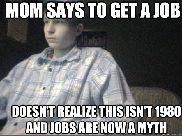 Mom says to get a job Doesn't realize this isn't 1980 and jobs are now a myth - Mom says to get a job Doesn't realize this isn't 1980 and jobs are now a myth  Jobless Jacob