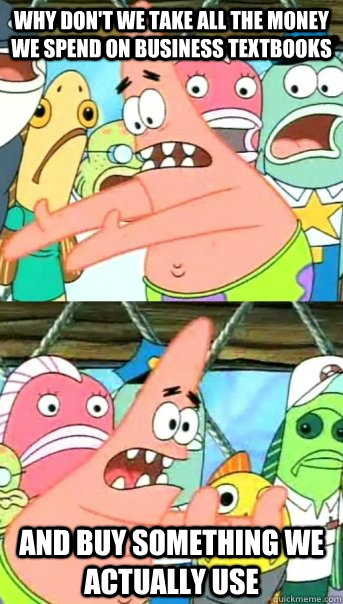 Why don't we take all the money we spend on business textbooks and buy something we actually use  Push it somewhere else Patrick