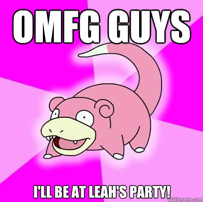 OMFG GUYS I'LL BE AT LEAH'S PARTY!  Slowpoke