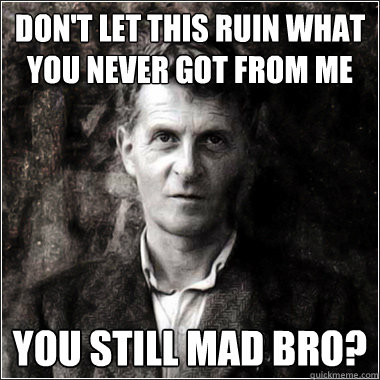 don't let this ruin what you never got from me You still mad bro? - don't let this ruin what you never got from me You still mad bro?  The Ghost of Ludwig Wittgenstein
