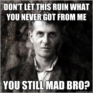 don't let this ruin what you never got from me You still mad bro?  The Ghost of Ludwig Wittgenstein