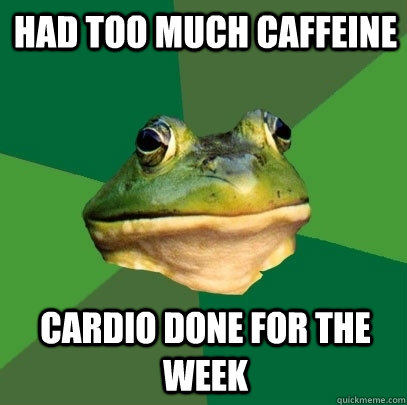 Had too much caffeine Cardio done for the week  Foul Bachelor Frog