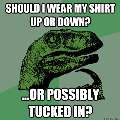 Should I wear my shirt up or down? ...or possibly tucked in?  Philosoraptor