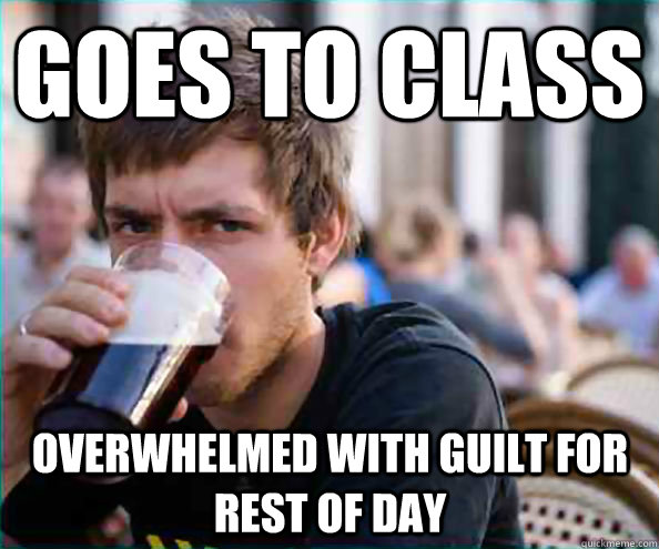 goes to class  overwhelmed with guilt for rest of day  Lazy College Senior