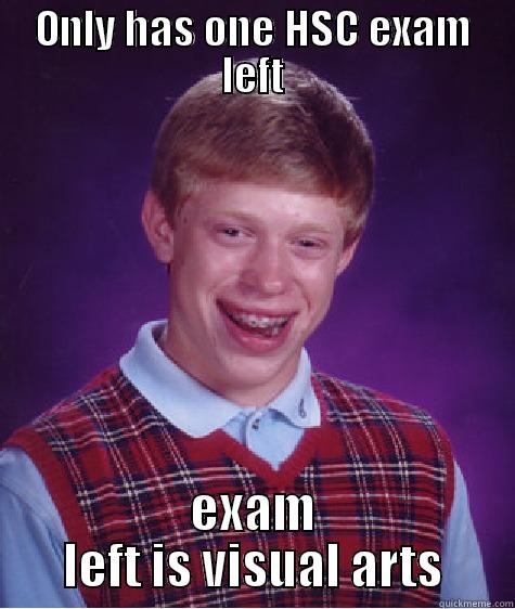 ONLY HAS ONE HSC EXAM LEFT EXAM LEFT IS VISUAL ARTS Bad Luck Brian