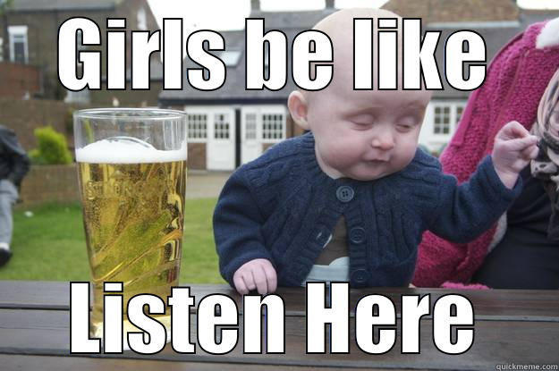 GIRLS BE LIKE LISTEN HERE drunk baby