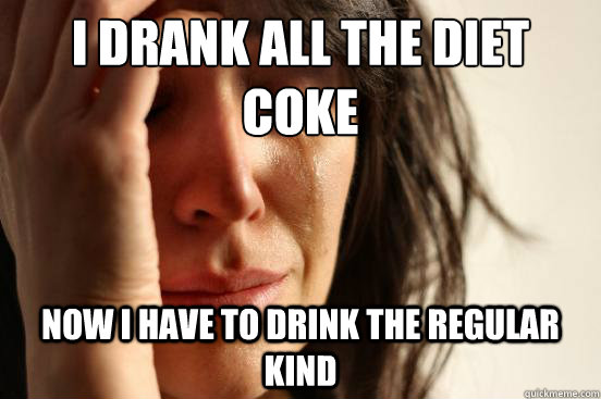 I drank all the diet coke Now I have to drink the regular kind  First World Problems