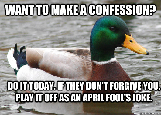 Want to make a confession? Do it today. If they don't forgive you, play it off as an April Fool's joke.  Actual Advice Mallard