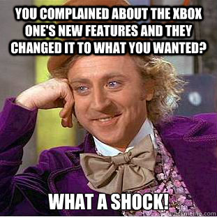 You complained about the xbox one's new features and they changed it to what you wanted? What a shock!  Psychotic Willy Wonka