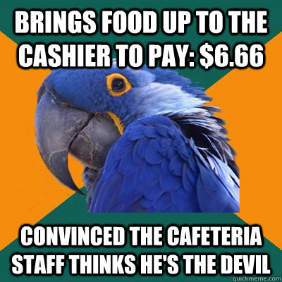 Brings food up to the cashier to pay: $6.66 convinced the cafeteria staff thinks he's the devil  Paranoid Parrot