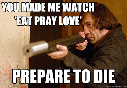 You made me watch 'Eat Pray love' Prepare to die  