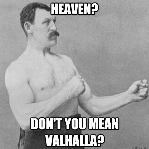 Heaven? Don't you mean Valhalla?  overly manly man