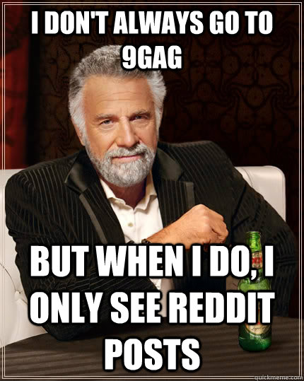I don't always go to 9gag but when I do, I only see reddit posts  The Most Interesting Man In The World
