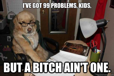 I've got 99 problems, kids, but a bitch ain't one. - I've got 99 problems, kids, but a bitch ain't one.  Disapproving Dad Dog