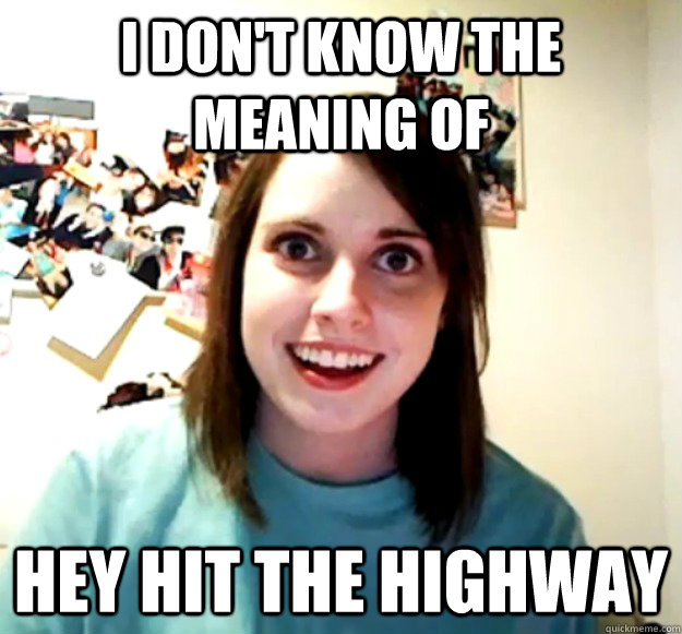 I don't know the meaning of hey hit the highway - I don't know the meaning of hey hit the highway  Overly Attached Girlfriend