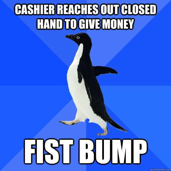 cashier reaches out closed hand to give money fist bump  Socially Awkward Penguin