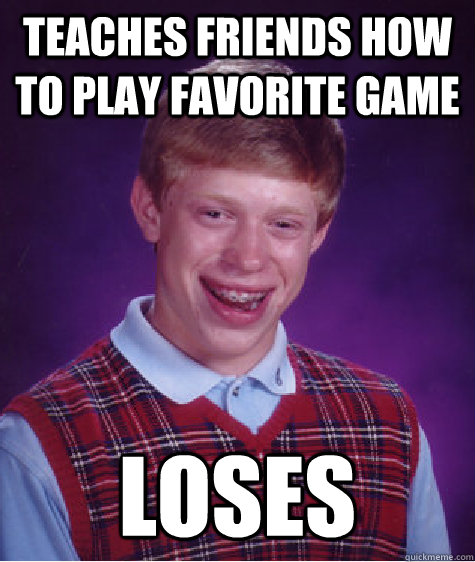 teaches friends how to play favorite game loses  Bad Luck Brian