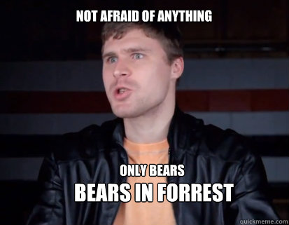 Not afraid of anything only bears bears in forrest    