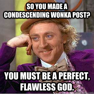 So you made a condescending wonka post? You must be a perfect, flawless god.  Condescending Wonka