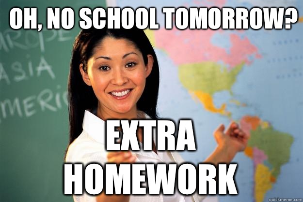 Oh, no school tomorrow? Extra homework - Oh, no school tomorrow? Extra homework  Unhelpful High School Teacher