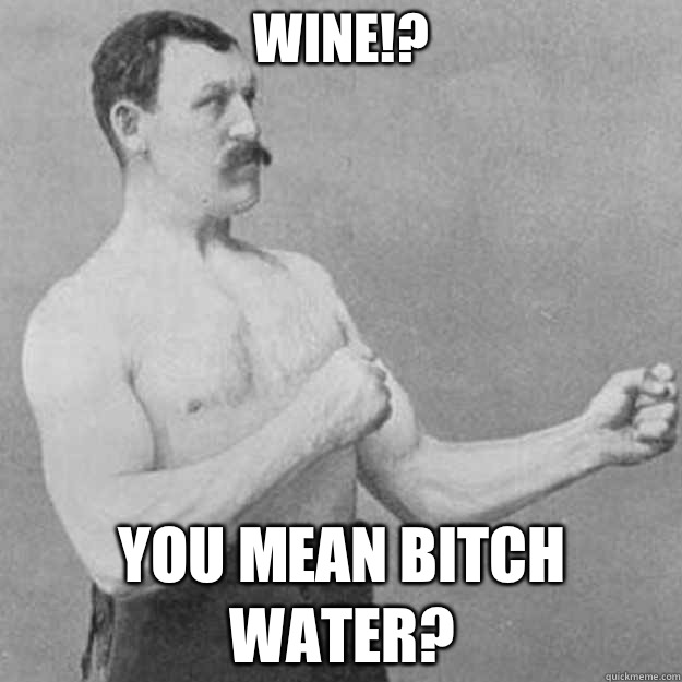 Wine!? You mean Bitch water?  overly manly man