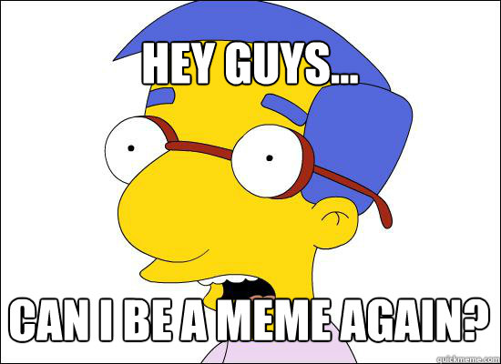 Hey guys... Can I be a meme again?
 - Hey guys... Can I be a meme again?
  Milhouse