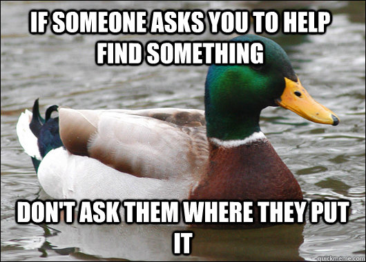 If someone asks you to help find something Don't ask them where they put it  Actual Advice Mallard