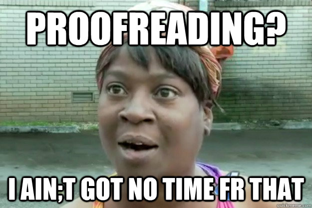 PROOFREADING? I AIN;T GOT NO TIME FR THAT  Sweet Brown